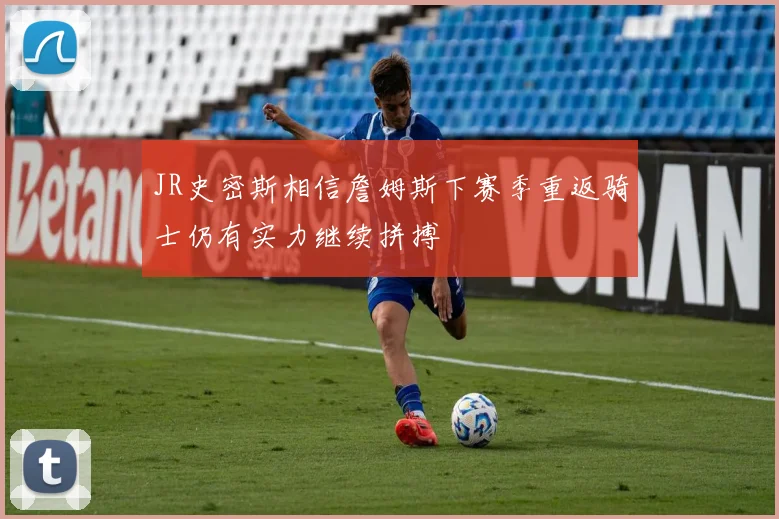 JR史密斯相信詹姆斯下赛季重返骑士仍有实力继续拼搏