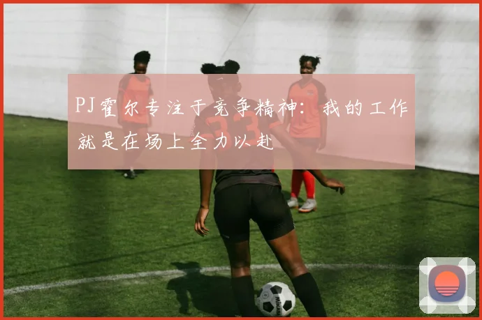 PJ霍尔专注于竞争精神：我的工作就是在场上全力以赴
