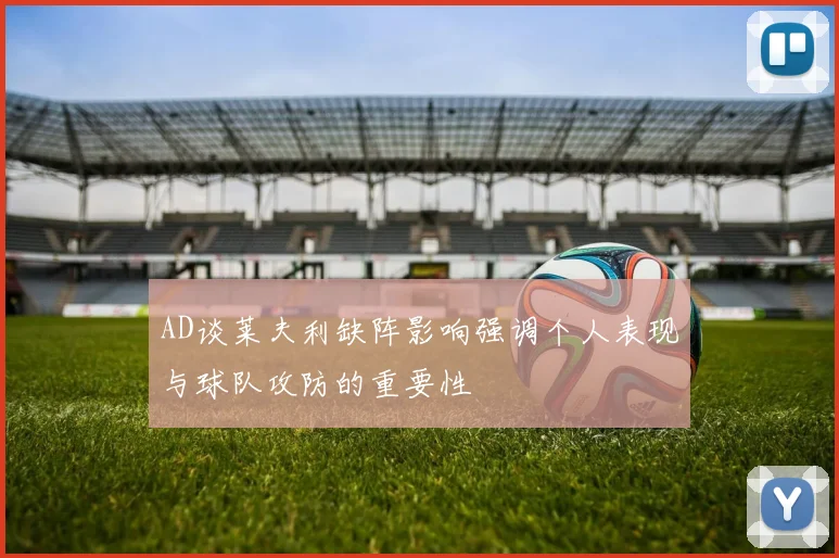 AD谈莱夫利缺阵影响强调个人表现与球队攻防的重要性