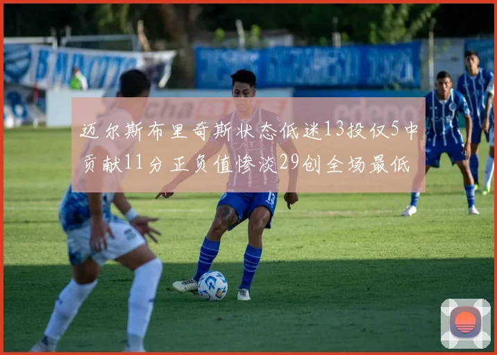 迈尔斯布里奇斯状态低迷13投仅5中贡献11分正负值惨淡29创全场最低纪录