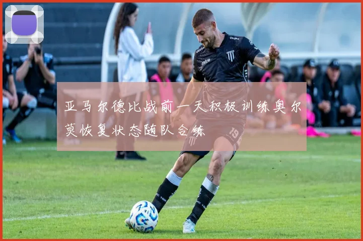 亚马尔德比战前一天积极训练奥尔莫恢复状态随队合练