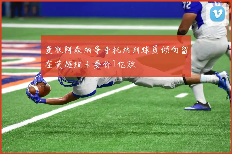 曼联阿森纳争夺托纳利球员倾向留在英超纽卡要价1亿欧
