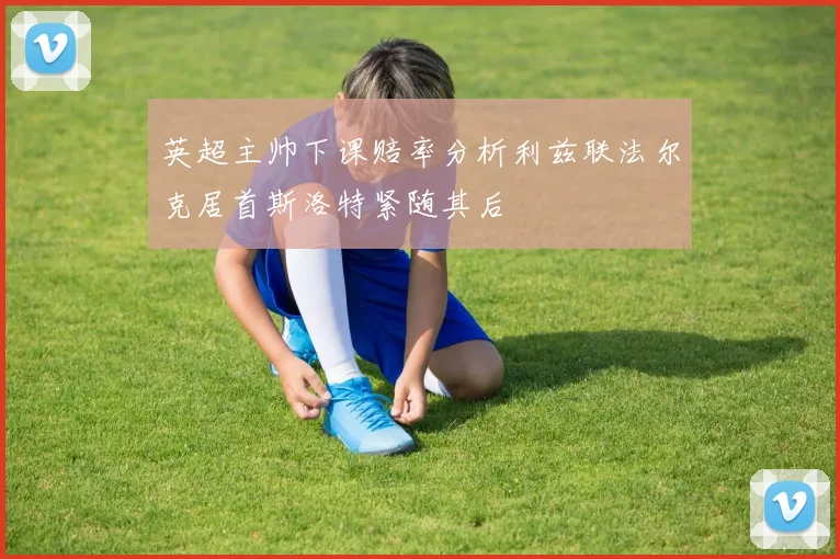 英超主帅下课赔率分析利兹联法尔克居首斯洛特紧随其后