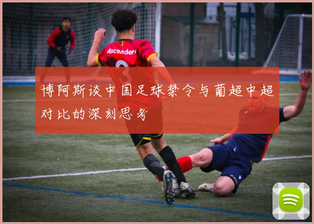 博阿斯谈中国足球禁令与葡超中超对比的深刻思考