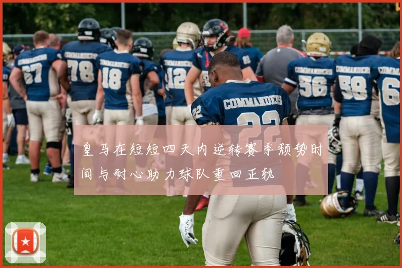 皇马在短短四天内逆转赛季颓势时间与耐心助力球队重回正轨