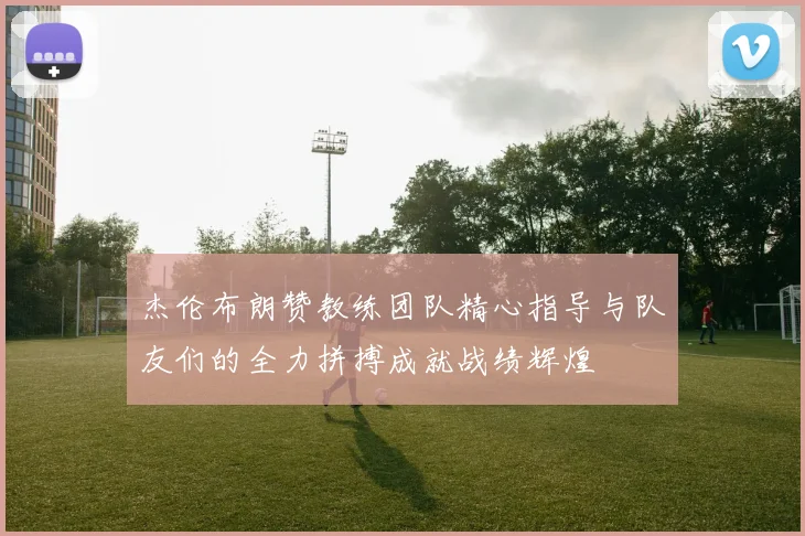 杰伦布朗赞教练团队精心指导与队友们的全力拼搏成就战绩辉煌