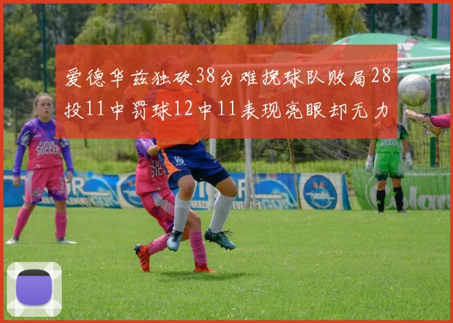 爱德华兹独砍38分难挽球队败局28投11中罚球12中11表现亮眼却无力回天