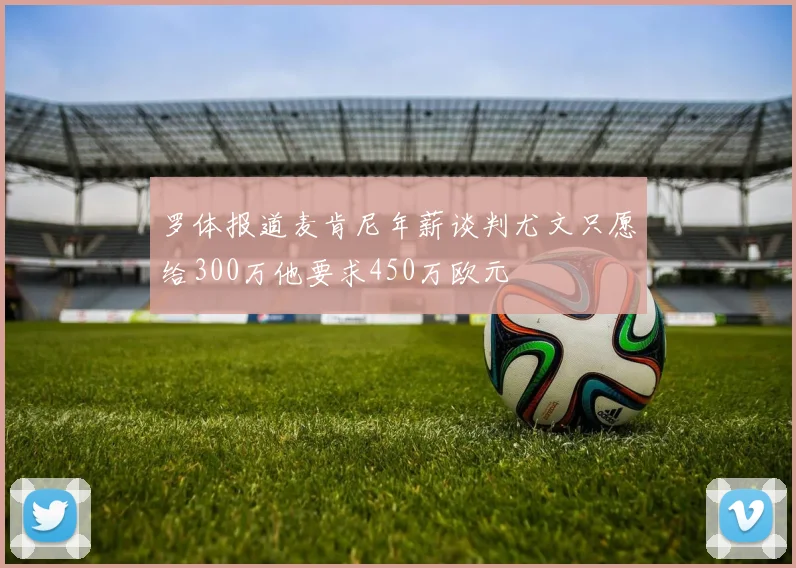 罗体报道麦肯尼年薪谈判尤文只愿给300万他要求450万欧元