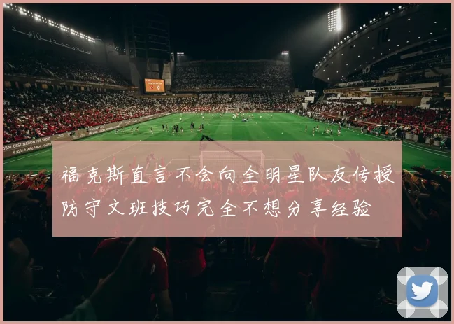 福克斯直言不会向全明星队友传授防守文班技巧完全不想分享经验
