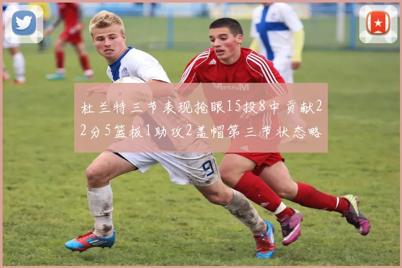 杜兰特三节表现抢眼15投8中贡献22分5篮板1助攻2盖帽第三节状态略有下滑