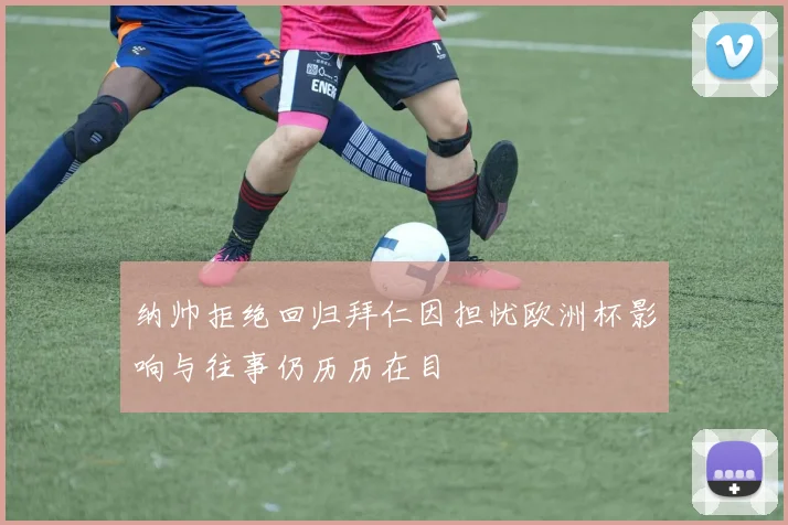 纳帅拒绝回归拜仁因担忧欧洲杯影响与往事仍历历在目