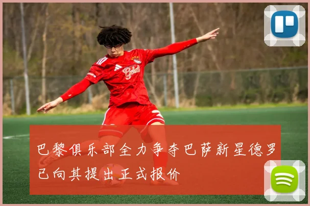 巴黎俱乐部全力争夺巴萨新星德罗已向其提出正式报价
