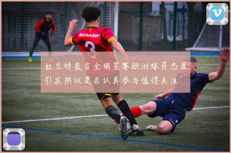 杜兰特直言全明星赛欧洲球员态度引发热议是否认真参与值得关注