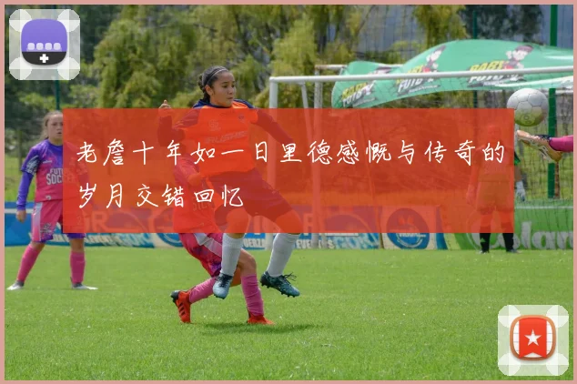 老詹十年如一日里德感慨与传奇的岁月交错回忆