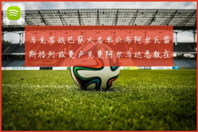 马竞客战巴萨大名单公布阿尔瓦雷斯格列兹曼卢克曼阿尔马达悉数在列