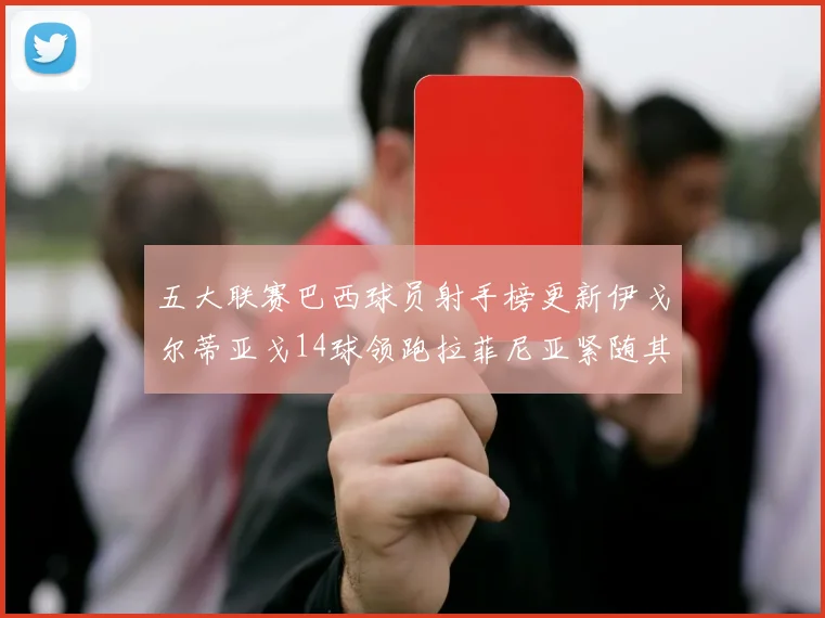 五大联赛巴西球员射手榜更新伊戈尔蒂亚戈14球领跑拉菲尼亚紧随其后