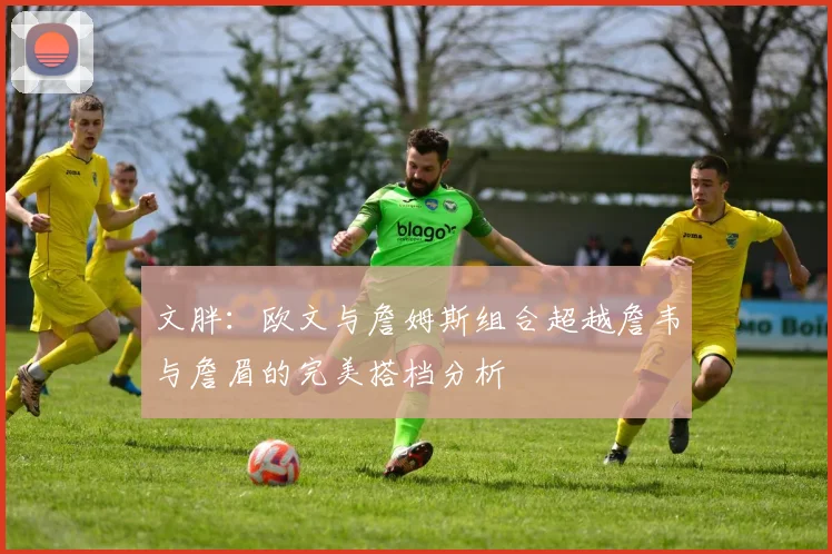 文胖：欧文与詹姆斯组合超越詹韦与詹眉的完美搭档分析