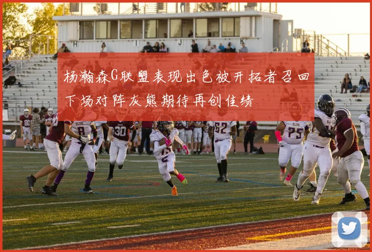 杨瀚森G联盟表现出色被开拓者召回下场对阵灰熊期待再创佳绩
