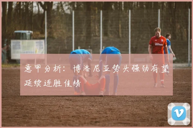 意甲分析：博洛尼亚势头强劲有望延续连胜佳绩