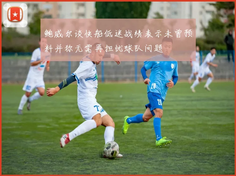 鲍威尔谈快船低迷战绩表示未曾预料并称无需再担忧球队问题
