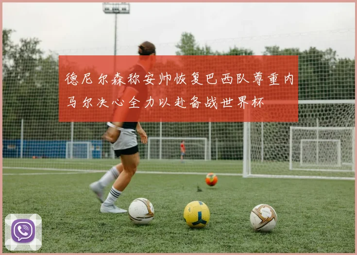 德尼尔森称安帅恢复巴西队尊重内马尔决心全力以赴备战世界杯