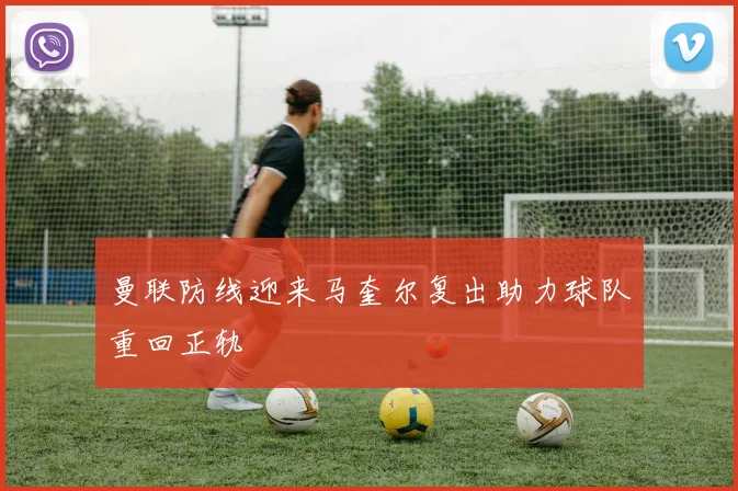 曼联防线迎来马奎尔复出助力球队重回正轨