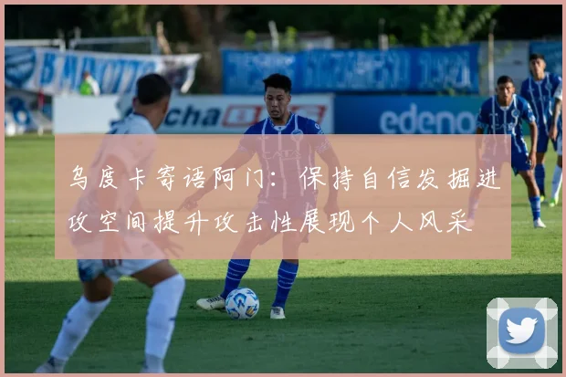 乌度卡寄语阿门：保持自信发掘进攻空间提升攻击性展现个人风采