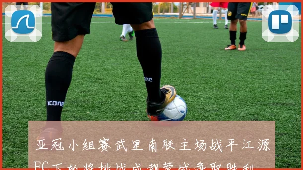 亚冠小组赛武里南联主场战平江源FC下轮将挑战成都蓉城争取胜利