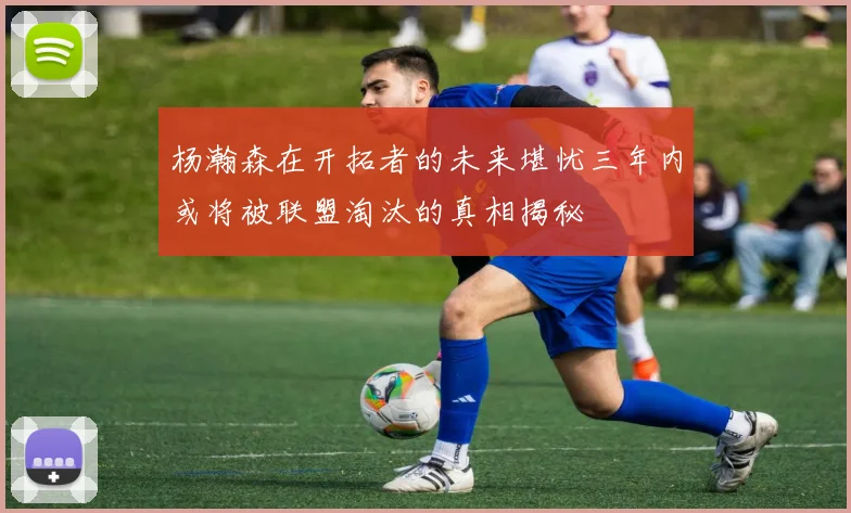 杨瀚森在开拓者的未来堪忧三年内或将被联盟淘汰的真相揭秘