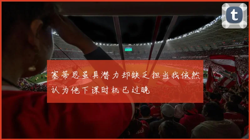 塞蒂恩虽具潜力却缺乏担当我依然认为他下课时机已过晚